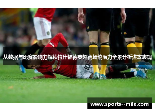 从数据与比赛影响力解读拉什福德英超赛场统治力全景分析进攻表现
