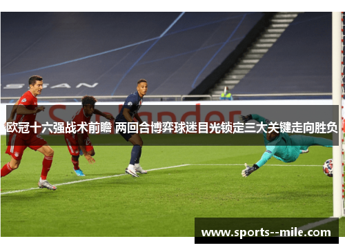 欧冠十六强战术前瞻 两回合博弈球迷目光锁定三大关键走向胜负