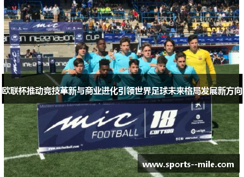 欧联杯推动竞技革新与商业进化引领世界足球未来格局发展新方向
