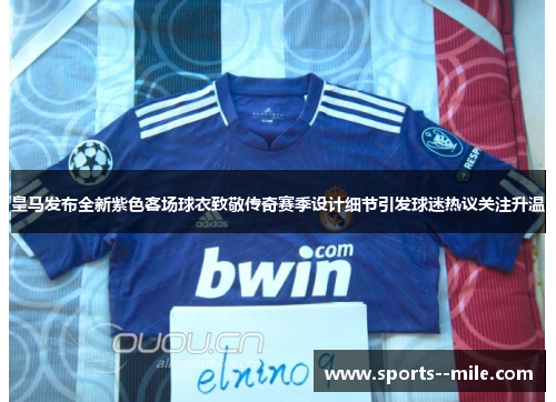 皇马发布全新紫色客场球衣致敬传奇赛季设计细节引发球迷热议关注升温