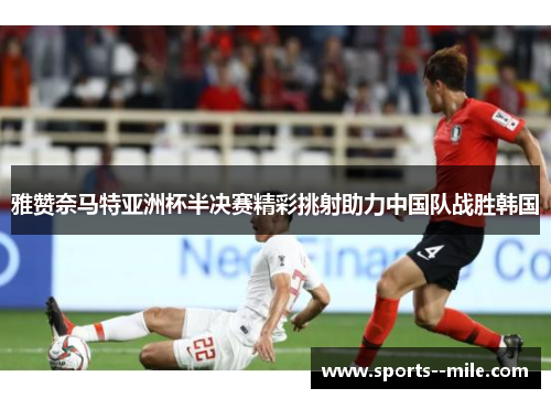 雅赞奈马特亚洲杯半决赛精彩挑射助力中国队战胜韩国
