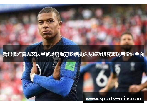 姆巴佩对阵尤文法甲赛场统治力多维度深度解析研究表现与价值全面