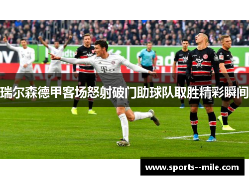瑞尔森德甲客场怒射破门助球队取胜精彩瞬间