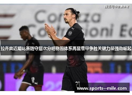 拉齐奥近期比赛防守层次分明稳固体系再显意甲争胜关键力量强劲崛起