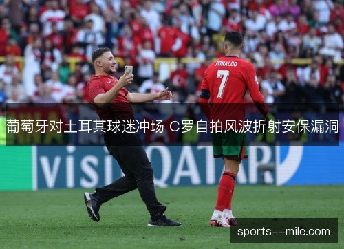葡萄牙对土耳其球迷冲场 C罗自拍风波折射安保漏洞